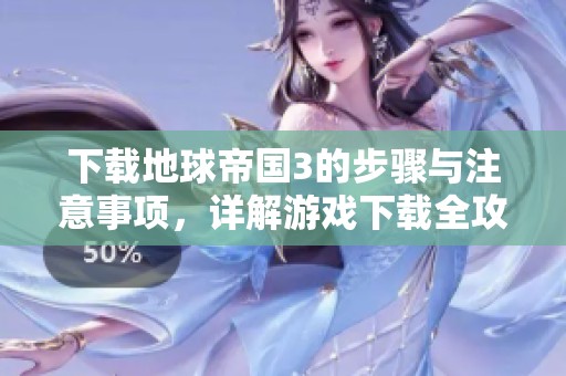 下载地球帝国3的步骤与注意事项，详解游戏下载全攻略