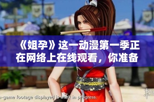 《姐孕》这一动漫第一季正在网络上在线观看，你准备好一起探索了吗