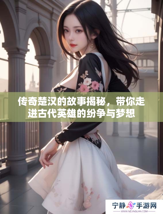 传奇楚汉的故事揭秘，带你走进古代英雄的纷争与梦想
