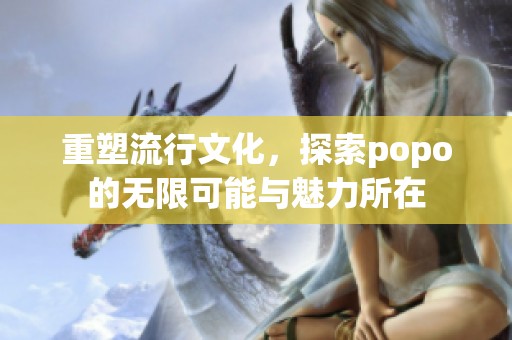 重塑流行文化，探索popo的无限可能与魅力所在