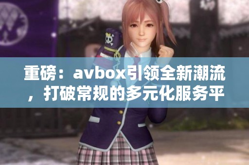 重磅：**box引领全新潮流，打破常规的多元化服务平台