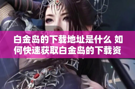 白金岛的下载地址是什么 如何快速获取白金岛的下载资源呢