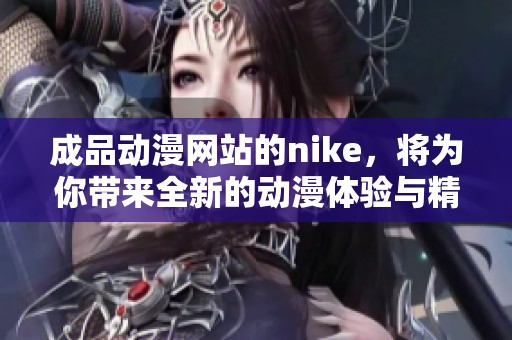 成品动漫网站的nike，将为你带来全新的动漫体验与精彩内容