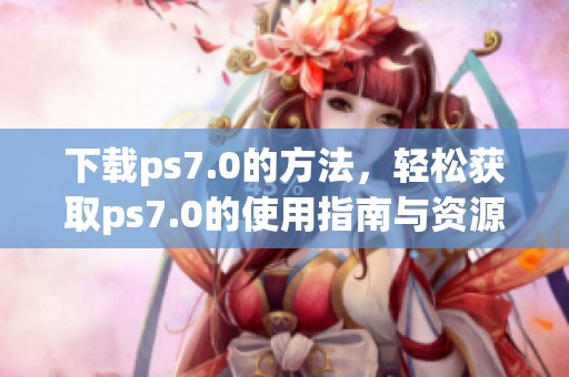 下载ps7.0的方法，轻松获取ps7.0的使用指南与资源