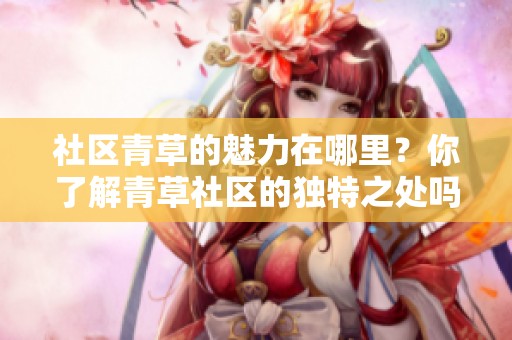 社区青草的魅力在哪里？你了解青草社区的独特之处吗？