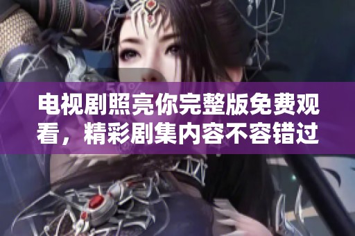 电视剧照亮你完整版免费观看，精彩剧集内容不容错过，快来观看吧！