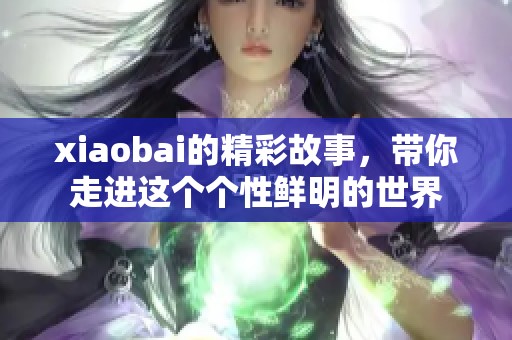 xiaobai的精彩故事，带你走进这个个性鲜明的世界