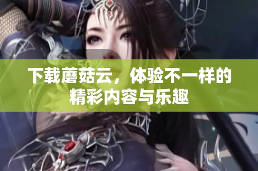 下载蘑菇云，体验不一样的精彩内容与乐趣