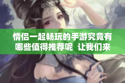 情侣一起畅玩的手游究竟有哪些值得推荐呢  让我们来看看情侣游戏中的热门手游吧