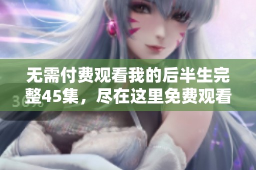 无需付费观看我的后半生完整45集，尽在这里免费观看！