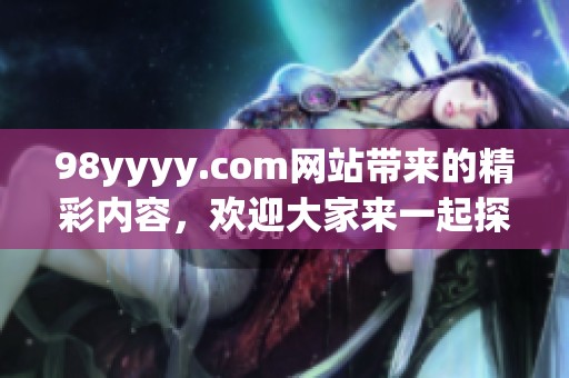 98yyyy.com网站带来的精彩内容，欢迎大家来一起探索与分享