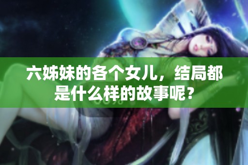 六姊妹的各个女儿，结局都是什么样的故事呢？