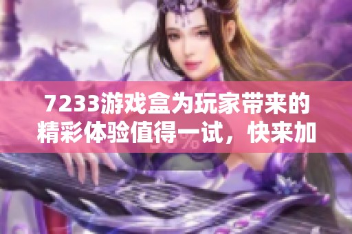 7233游戏盒为玩家带来的精彩体验值得一试，快来加入我们吧！
