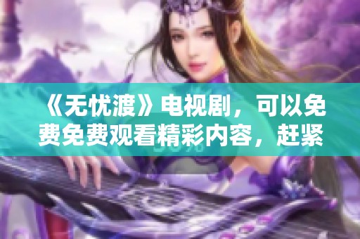 《无忧渡》电视剧，可以免费免费观看精彩内容，赶紧来体验吧！