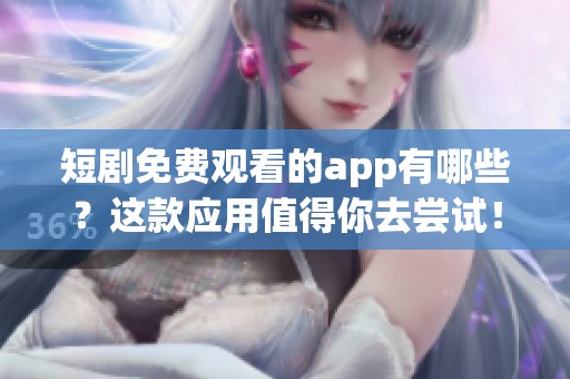 短剧免费观看的app有哪些？这款应用值得你去尝试！