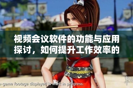 视频会议软件的功能与应用探讨，如何提升工作效率的全方位解决方案