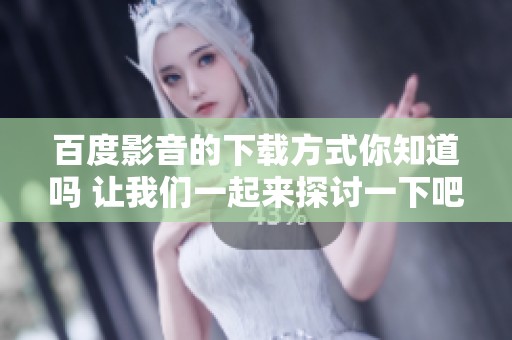 百度影音的下载方式你知道吗 让我们一起来探讨一下吧