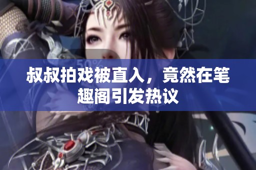 叔叔拍戏被直入，竟然在笔趣阁引发热议