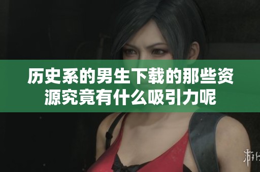 历史系的男生下载的那些资源究竟有什么吸引力呢