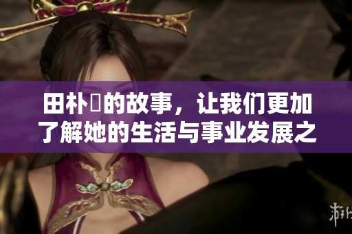 田朴珺的故事，让我们更加了解她的生活与事业发展之路