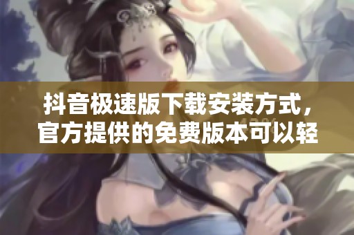 抖音极速版下载安装方式，官方提供的免费版本可以轻松获取