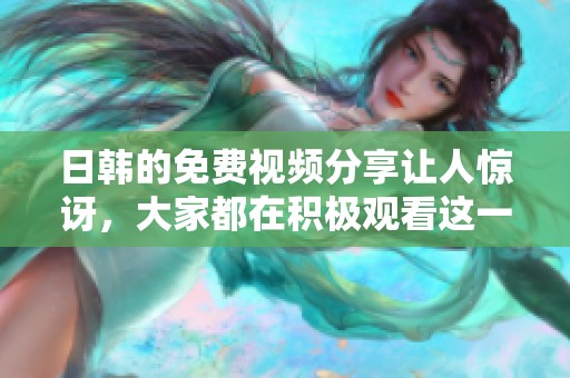 日韩的免费视频分享让人惊讶，大家都在积极观看这一波新潮流