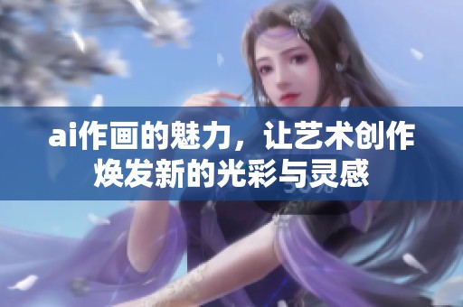 ai作画的魅力，让艺术创作焕发新的光彩与灵感