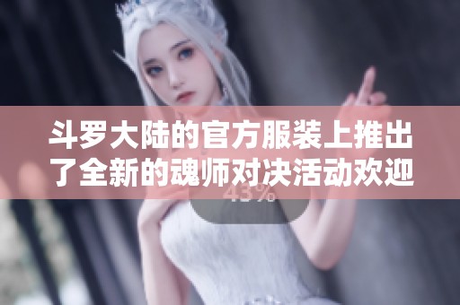 斗罗大陆的官方服装上推出了全新的魂师对决活动欢迎大家积极参与体验