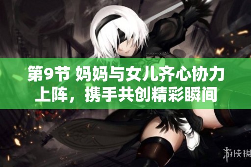 第9节 妈妈与女儿齐心协力上阵，携手共创精彩瞬间