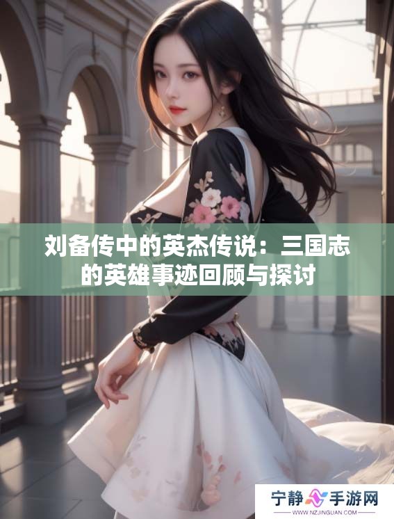 刘备传中的英杰传说：三国志的英雄事迹回顾与探讨