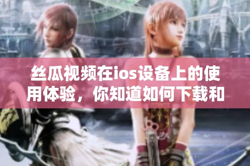丝瓜视频在ios设备上的使用体验，你知道如何下载和安装吗
