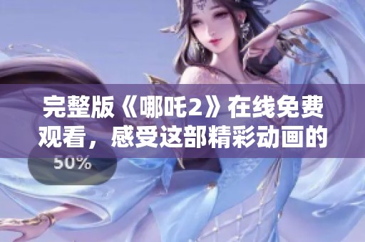 完整版《哪吒2》在线免费观看，感受这部精彩动画的魅力与冒险之旅