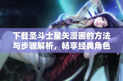 下载圣斗士星矢漫画的方法与步骤解析，畅享经典角色与剧情魅力