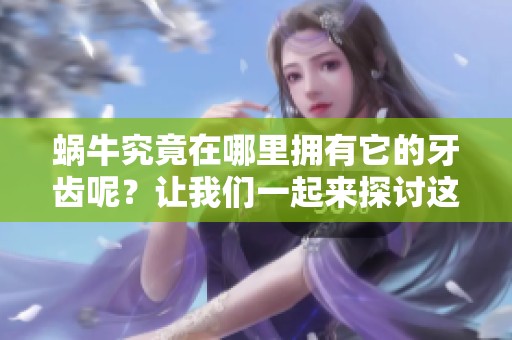蜗牛究竟在哪里拥有它的牙齿呢？让我们一起来探讨这个问题。