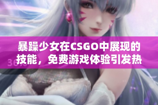 暴躁少女在CSGO中展现的技能，免费游戏体验引发热烈讨论