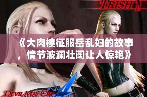 《大肉楱征服岳乱妇的故事，情节波澜壮阔让人惊艳》