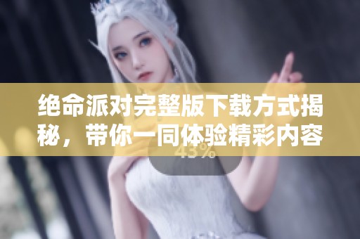 绝命派对完整版下载方式揭秘，带你一同体验精彩内容！