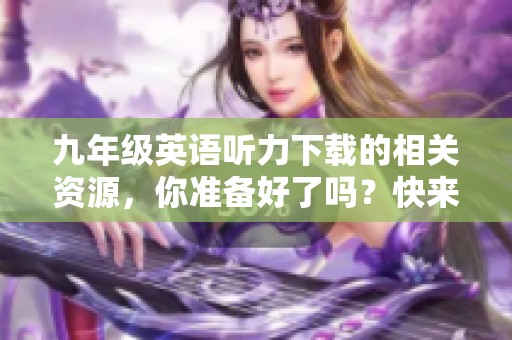 九年级英语听力下载的相关资源，你准备好了吗？快来获取吧！
