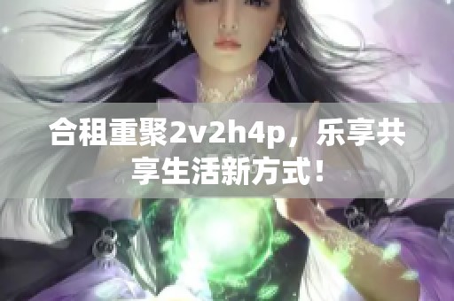 合租重聚2v2h4p，乐享共享生活新方式！