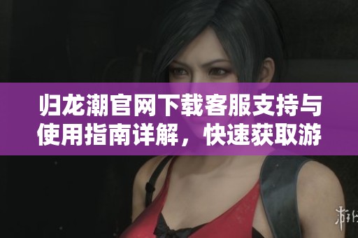 归龙潮官网下载客服支持与使用指南详解，快速获取游戏下载及攻略信息