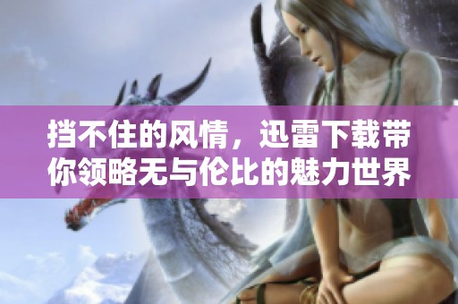 挡不住的风情，迅雷下载带你领略无与伦比的魅力世界