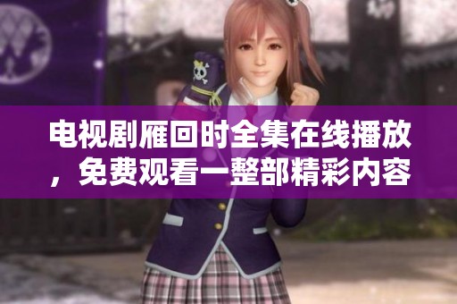电视剧雁回时全集在线播放，免费观看一整部精彩内容尽在其中