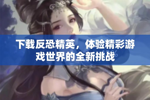 下载反恐精英，体验精彩游戏世界的全新挑战