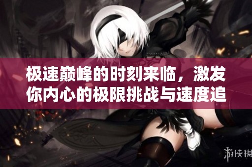 极速巅峰的时刻来临，激发你内心的极限挑战与速度追求