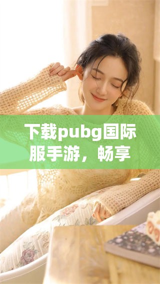 下载pubg国际服手游，畅享极致游戏体验吧！