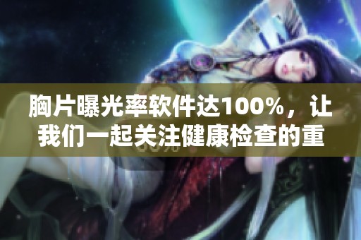 胸片曝光率软件达100%，让我们一起关注健康检查的重要性