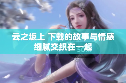 云之坂上 下载的故事与情感细腻交织在一起