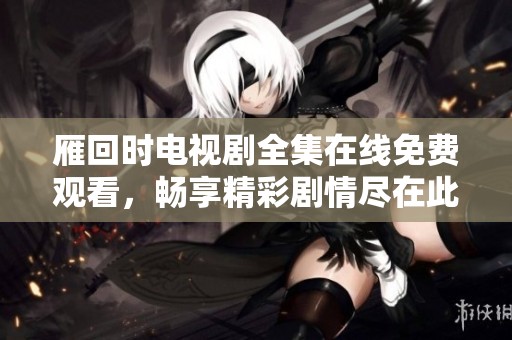 雁回时电视剧全集在线免费观看，畅享精彩剧情尽在此处！