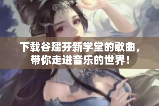 下载谷建芬新学堂的歌曲，带你走进音乐的世界！