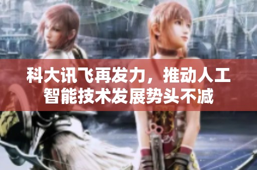 科大讯飞再发力，推动人工智能技术发展势头不减